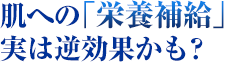 肌への「栄養補給」実は逆効果かも？